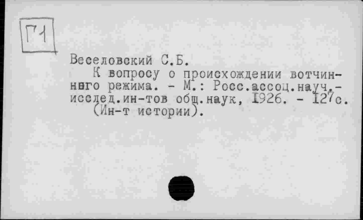 ﻿Веселовский С.Б.
К вопросу о происхождении вотчин-ннго режима. - М.: Росс, ассод. науч,,-исслед.ин-тов общ.наук, 1926. - 12/с.
(Ин-т истории).